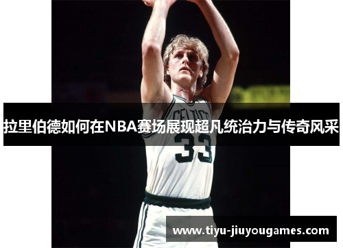 拉里伯德如何在NBA赛场展现超凡统治力与传奇风采