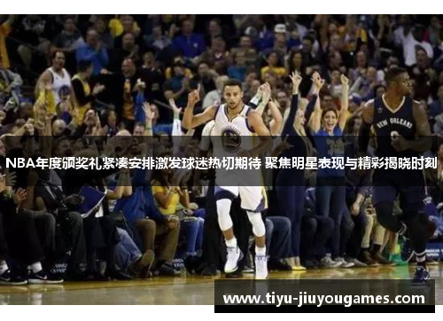 NBA年度颁奖礼紧凑安排激发球迷热切期待 聚焦明星表现与精彩揭晓时刻