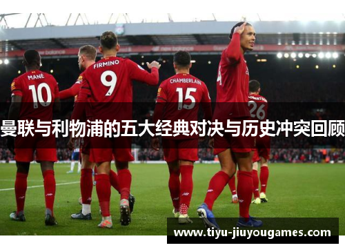 曼联与利物浦的五大经典对决与历史冲突回顾