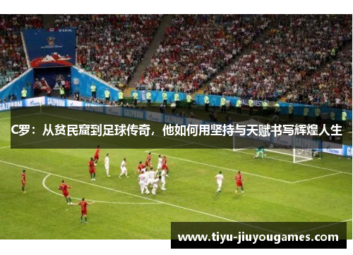 C罗：从贫民窟到足球传奇，他如何用坚持与天赋书写辉煌人生