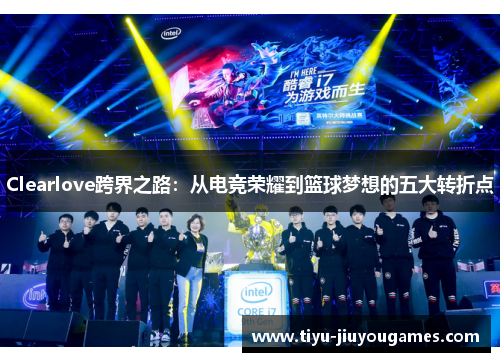 Clearlove跨界之路：从电竞荣耀到篮球梦想的五大转折点