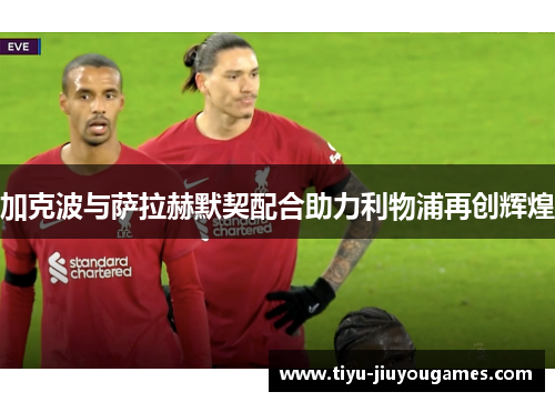 加克波与萨拉赫默契配合助力利物浦再创辉煌
