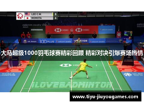 大马超级1000羽毛球赛精彩回顾 精彩对决引爆赛场热情