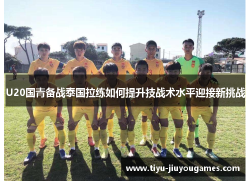 U20国青备战泰国拉练如何提升技战术水平迎接新挑战