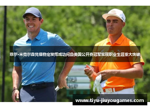 菲尔·米克尔森凭借稳定发挥成功问鼎美国公开赛冠军实现职业生涯重大突破