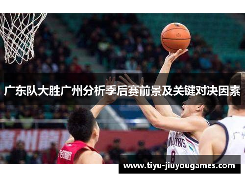 广东队大胜广州分析季后赛前景及关键对决因素