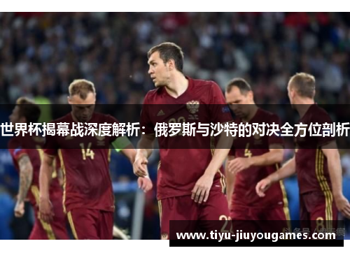 世界杯揭幕战深度解析：俄罗斯与沙特的对决全方位剖析