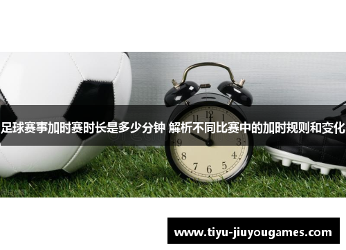 足球赛事加时赛时长是多少分钟 解析不同比赛中的加时规则和变化