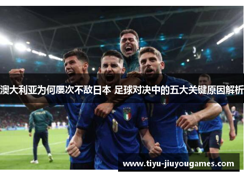 澳大利亚为何屡次不敌日本 足球对决中的五大关键原因解析