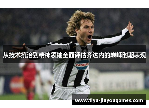 从技术统治到精神领袖全面评估齐达内的巅峰时期表现 从技术统治到精神领袖全面评估齐达内的巅峰时期表现
