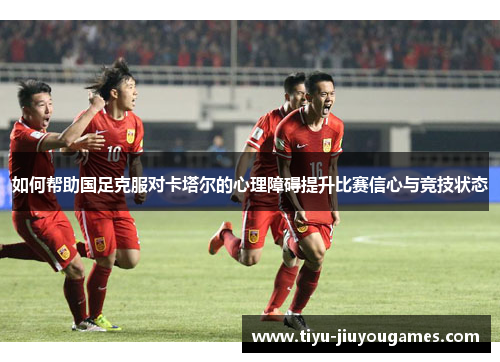 如何帮助国足克服对卡塔尔的心理障碍提升比赛信心与竞技状态