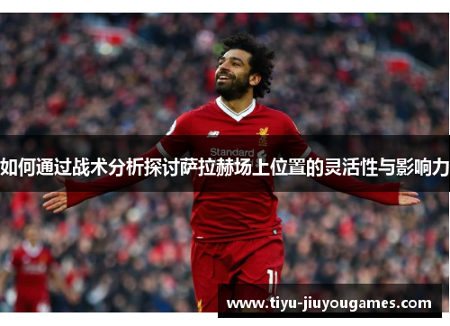 如何通过战术分析探讨萨拉赫场上位置的灵活性与影响力