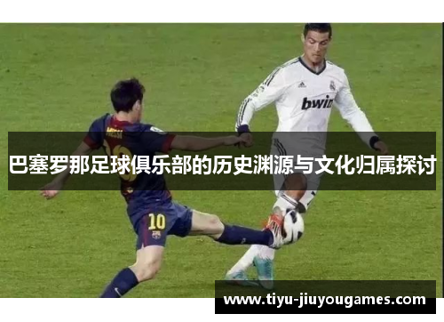 巴塞罗那足球俱乐部的历史渊源与文化归属探讨 巴塞罗那足球俱乐部的历史渊源与文化归属探讨