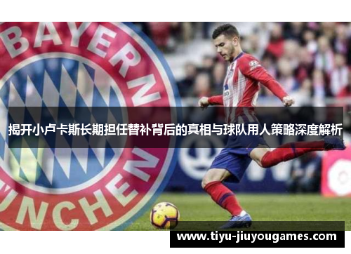 揭开小卢卡斯长期担任替补背后的真相与球队用人策略深度解析 揭开小卢卡斯长期担任替补背后的真相与球队用人策略深度解析