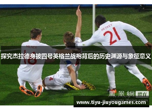 探究杰拉德身披四号英格兰战袍背后的历史渊源与象征意义