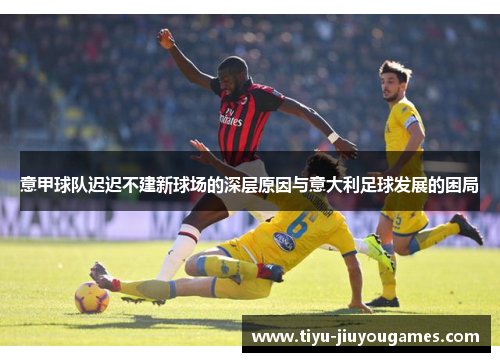 意甲球队迟迟不建新球场的深层原因与意大利足球发展的困局 意甲球队迟迟不建新球场的深层原因与意大利足球发展的困局
