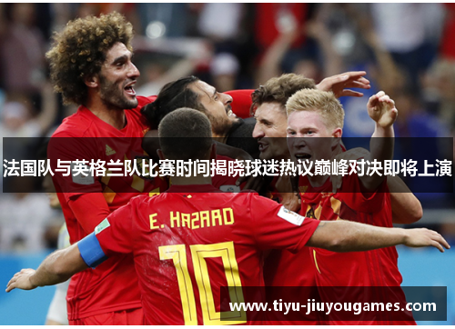 法国队与英格兰队比赛时间揭晓球迷热议巅峰对决即将上演