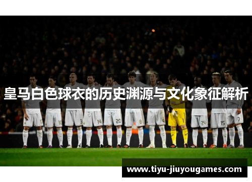 皇马白色球衣的历史渊源与文化象征解析