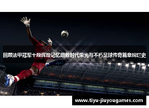 回顾法甲冠军十段辉煌记忆细数时代荣光与不朽足球传奇篇章绚烂史